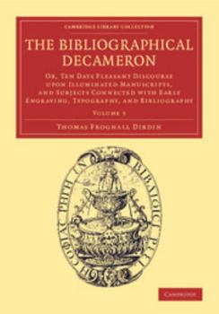 The Bibliographical Decameron: Or, Ten Days Pleasant Discourse Upon Illuminated Manuscripts, and Subjects Connected with Early Engraving, Typography, and Bibliography, Volume 3