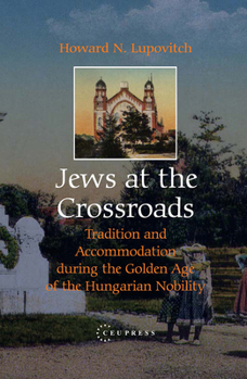 Jews at the Crossroads: Tradition And Accommodation During the Golden Age of the Hungarian Nobility, 1729-1878