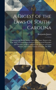 Hardcover A Digest of the Laws of South-Carolina: Containing the Public Statute Law of the State, Down to the Year 1822; a Compendious System of the General Pri Book