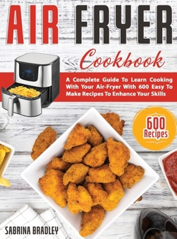 Hardcover Air Fryer Cookbook: A Complete Guide To Learn Cooking With Your Air-Fryer With 600 Easy To Make Recipes To Enhance Your Skills Book