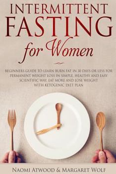 Intermittent Fasting for Women: Beginners Guide to Learn Burn Fat in 30 Days or Less for Permanent Weight Loss in Simple, Healthy and Easy Scientific Way, Eat More and Lose Weight with Ketogenic Diet