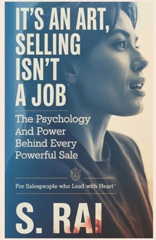 It’s an Art, Selling Isn’t a Job: The Psychology and Power Behind Every Powerful Sale