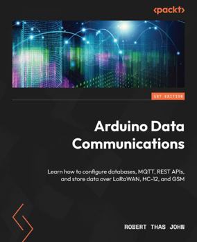 Paperback Arduino Data Communications: Learn how to configure databases, MQTT, REST APIs, and store data over LoRaWAN, HC-12, and GSM Book