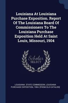 Louisiana at Louisiana Purchase Exposition. Report of the Louisiana Board of Commissioners to the Louisiana Purchase Exposition Held at Saint Louis, Missouri, 1904