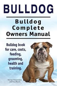 Bulldog. Bulldog Complete Owners Manual. Bulldog Book for Care, Costs, Feeding, Grooming, Health and Training.