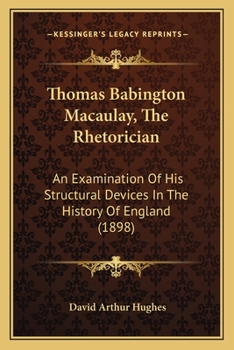 Paperback Thomas Babington Macaulay, The Rhetorician: An Examination Of His Structural Devices In The History Of England (1898) Book