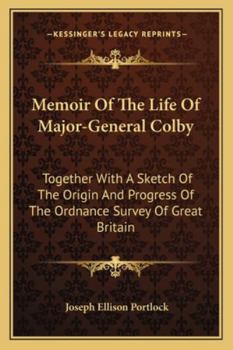 Memoir of the Life of Major-General Colby, Ttogether with a Sketch of the Origin & Progress of the Ordnance Survey of Great Britain & Ireland