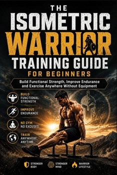 Paperback The Isometric Warrior Training Guide for Beginners: Build Functional Strength, Improve Endurance and Exercise Anywhere Without Equipment Book