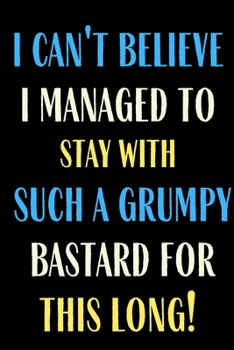 I Can't Believe I Managed to Stay with Such a Grumpy Bastard for This Long : Funny Gag Gift Journal Notebook Lined Wife Husband Girlfriend Boyfriend Birthday Valentine Reduce Stress Anger Anxiety Incr