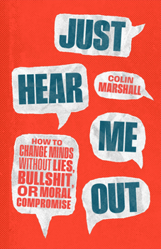 Just Hear Me Out : How to Change Minds Without Lies, Bullshit, or Moral Compromise