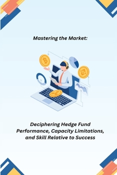 Paperback Mastering the Market: Deciphering Hedge Fund Performance, Capacity Limitations, and Skill Relative to Success Book