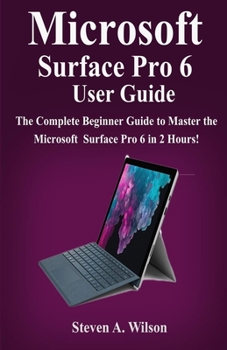 Paperback Microsoft Surface Pro 6 User Guide: The Complete Beginner Guide to Master the Microsoft Surface Pro 6 in 2 Hours ! Book