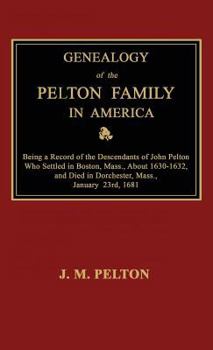 Genealogy of the Pelton Family in America. Being a Record of the Descendants of John Pelton Who Settled in Boston, Mass., about 1630-1632, and Died in Dorchester, Mass., January 23rd, 1681
