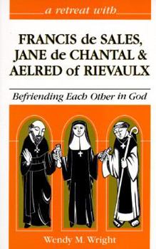 A Retreat With Francis De Sales, Jane De Chantal, and Aelred of Rievaulx: Befriending Each Other in God - Book #7 of the A Retreat With