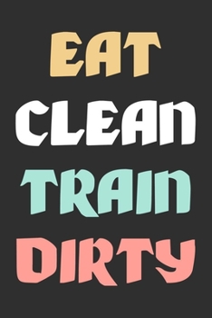 Eat Clean Train Dirty: Motivational Fitness Journal With Lined Pages, Perfect For Taking Notes Or Journaling, Gift Idea For Fitness Lovers Or Gym Rats.