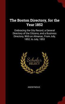 The Boston Directory, for the Year 1852: Embracing the City Record, a General Directory of the Citizens, and a Business Directory, with an Almanac, from July, 1852, to July, 1853