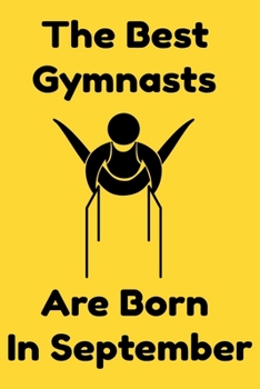 The Best Gymnasts Are Born In September : Journal Gymnastic Lovers Gifts For Women/Men/Coworkers/Colleagues/Students/Friends,  Gymnastic Lover ... Notebook / Journal Gift, 120 Pages, 6x9.