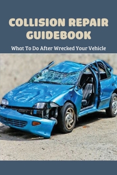 Collision Repair Guidebook: What To Do After Wrecked Your Vehicle: Auto Body Shop Insurance Coverage