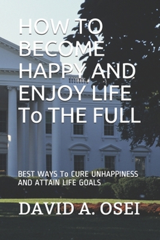 Paperback HOW TO BECOME HAPPY AND ENJOY LIFE To THE FULL: BEST WAYS To CURE UNHAPPINESS AND ATTAIN LIFE GOALS Book