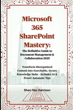 Microsoft 365 SharePoint Mastery: The Definitive Guide to Document Management & Collaboration 2025: Transform Disorganized Content into Searchable, ... Hubs – Includes AI & Power Automate Tips