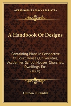 Paperback A Handbook Of Designs: Containing Plans In Perspective, Of Court Houses, Universities, Academies, School Houses, Churches, Dwellings, Etc. (1868) Book
