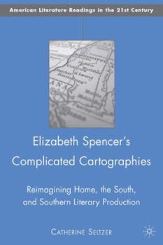 Hardcover Elizabeth Spencer's Complicated Cartographies: Reimagining Home, the South, and Southern Literary Production Book