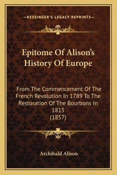 Epitome Of Alison's History Of Europe: From The Commencement Of The French Revolution In 1789 To The Restoration Of The Bourbons In 1815