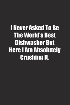 I Never Asked To Be The World's Best Dishwasher But Here I Am Absolutely Crushing It.: Lined notebook