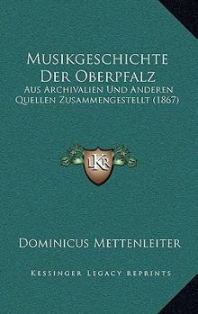 Paperback Musikgeschichte Der Oberpfalz: Aus Archivalien Und Anderen Quellen Zusammengestellt (1867) [German] Book