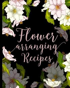 Flower Arranging Recipes: Blank Floral Arrangement Record Notebook