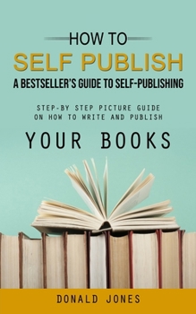 Paperback How to Self Publish: A Bestseller's Guide to Self-publishing (Step-by Step Picture Guide on How to Write and Publish Your Books) Book