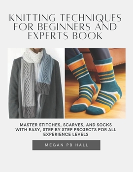 Knitting Techniques for Beginners and Experts Book: Master Stitches, Scarves, and Socks with Easy, Step by Step projects for All Experience Levels
