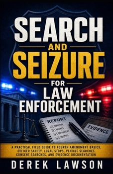 Search and Seizure for Law Enforcement: A Practical Field Guide to Fourth Amendment Basics, Officer Safety, Legal Stops, Vehicle Searches, Consent Searches, and Evidence Documentation