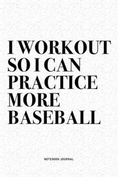 I Workout So I Can Practice More Baseball: A 6x9 Inch Diary Notebook Journal With A Bold Text Font Slogan On A Matte Cover and 120 Blank Lined Pages Makes A Great Alternative To A Card