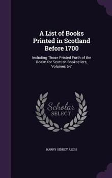 Hardcover A List of Books Printed in Scotland Before 1700: Including Those Printed Furth of the Realm for Scottish Booksellers, Volumes 6-7 Book