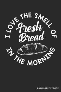 Paperback I Love the Smell of Fresh Bread in the Morning a Baking Recipe Book: A 120 Recipes Book