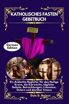 KATHOLISCHES FASTEN GEBETBUCH: Ein Andachts Begleiter für das Heilige Kreuz, die Karwoche, tägliche Gebete, Betrachtungen, Litaneien, Ostern und darüber hinaus (German Edition)