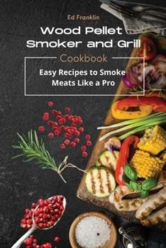 Wood Pellet Smoker and Grill: Easy Recipes to Smoke Meats Like a Pro.