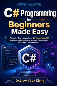 C# Programming for Beginners Made Easy: A Step-by-Step Introduction to C#, Visual Studio, .NET, Variables, Decisions, Loops, Methods, Classes, Files, and Simple Console Projects