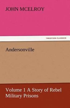 Andersonville: A Story of Rebel Military Prisons, Fifteen Months A Guest of the So-called Southern Confederacy. A Private Soldier's Experience in ... Millen, Blackshear, and Florence; Volume 1