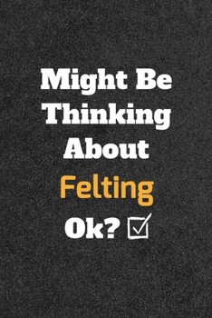 Might Be Thinking About Felting ok? Funny /Lined Notebook/Journal Great Office School Writing Note Taking: Lined Notebook/ Journal 120 pages , Soft Cover , Matte finish