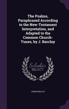 Hardcover The Psalms, Paraphrased According to the New-Testament Interpretation, and Adapted to the Common Church-Tunes, by J. Barclay Book