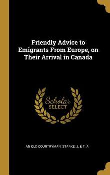 Hardcover Friendly Advice to Emigrants From Europe, on Their Arrival in Canada Book