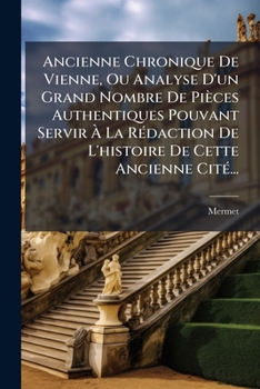 Ancienne Chronique De Vienne, Ou Analyse D'un Grand Nombre De Pièces Authentiques Pouvant Servir À La Rédaction De L'histoire De Cette Ancienne Cité...