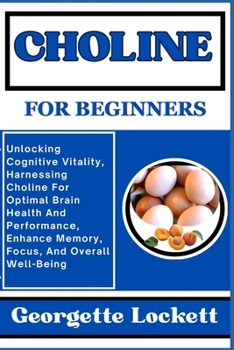 Paperback Choline for Beginners: Unlocking Cognitive Vitality, Harnessing Choline For Optimal Brain Health And Performance, Enhance Memory, Focus, And Book