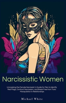 Paperback Narcissistic Women: Unmasking the Female Narcissist: A Guide for Men to Identify Red Flags, Confront Narcissism, and Break Free from Toxic Book