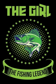 The Girl The Fishing Legend: Log Book For The Serious Fisherwoman To Record Details of Fishing Trip Experiences, Including Date, Time, Location, Weather Conditions, Water Conditions, Moon Phases etc