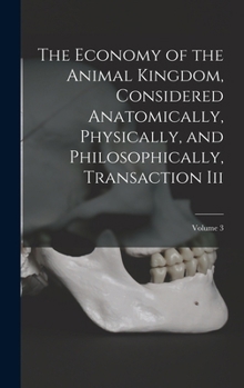 Hardcover The Economy of the Animal Kingdom, Considered Anatomically, Physically, and Philosophically, Transaction Iii; Volume 3 Book