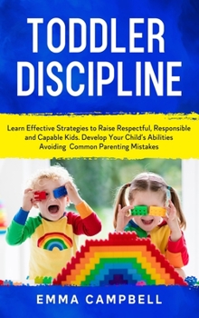 Toddler Discipline: Learn Effective Strategies to Raise Respectful, Responsible and Capable Kids. Develop Your Child's Abilities Avoiding Common Parenting Mistakes