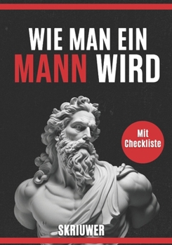Wie man ein Mann wird | Ein Selbsthilfebuch für Männer: Ein Buch über Dating, Selbstwertgefühl, Selbstliebe, Selbstentwicklung, Motivation, Inspiration und mehr (German Edition)